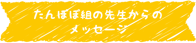 たんぽぽ組の先生からのメッセージ
