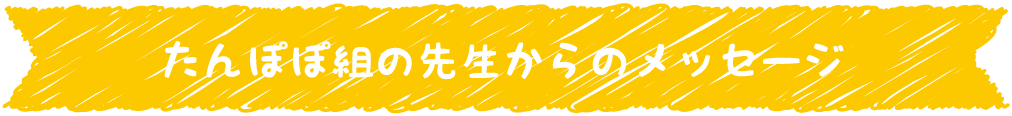 たんぽぽ組の先生からのメッセージ