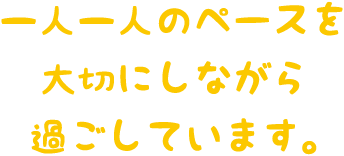 一人一人のペースを大切にしながら過ごしています。