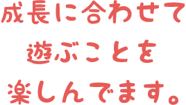 成長に合わせて遊ぶことを楽しんでします。