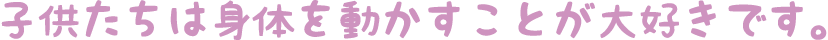 子供たちは身体を動かすことが大好きです。