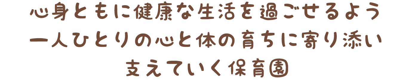 心身ともに健康な生活を過ごせるよう、一人ひとりの心と体の育ちに寄り添い、支えていく保育園