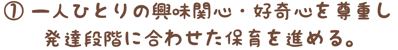 ①一人ひとりの興味関心・好奇心を尊重し、発達段階に合わせた保育を進める。