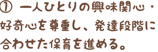 ①一人ひとりの興味関心・好奇心を尊重し、発達段階に合わせた保育を進める。