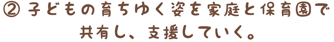 ②子どもの育ちゆく姿を家庭と保育園で共有し、支援していく。