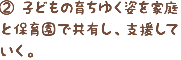 ②子どもの育ちゆく姿を家庭と保育園で共有し、支援していく。
