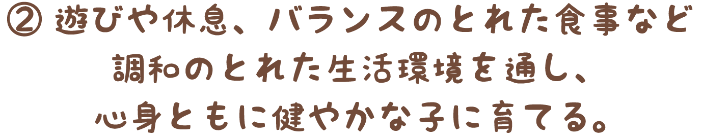 ②遊びや休息、バランスのとれた食事など、調和のとれた生活環境を通し、心身ともに健やかな子に育てる。