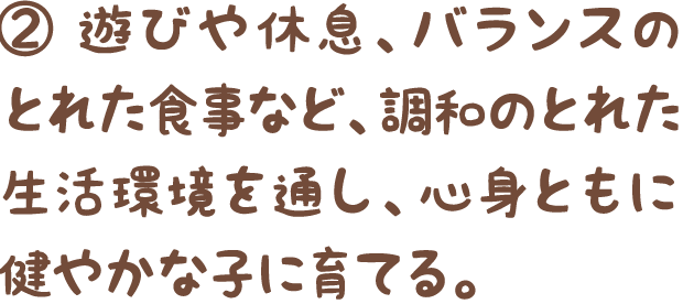 ②遊びや休息、バランスのとれた食事など、調和のとれた生活環境を通し、心身ともに健やかな子に育てる。