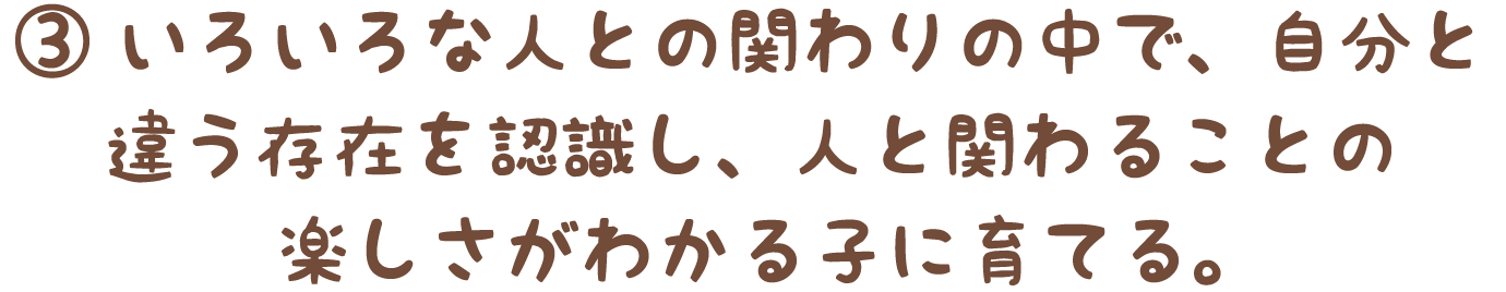 ③いろいろな人との関わりの中で、自分と違う存在を認識し、人と関わることの楽しさがわかる子に育てる。