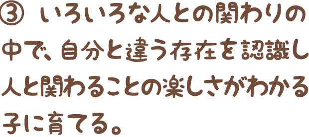 ③いろいろな人との関わりの中で、自分と違う存在を認識し、人と関わることの楽しさがわかる子に育てる。